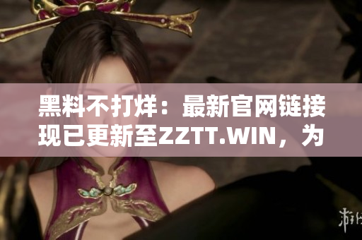 黑料不打烊：最新官網(wǎng)鏈接現(xiàn)已更新至ZZTT.WIN，為您提供最新資訊。