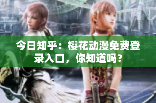 今日知乎：櫻花動漫免費登錄入口，你知道嗎？