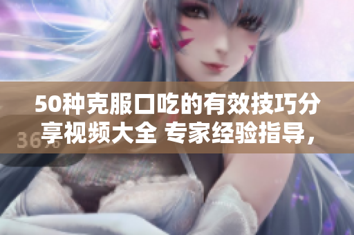 50種克服口吃的有效技巧分享視頻大全 專家經(jīng)驗(yàn)指導(dǎo)，幫助消除口吃困擾
