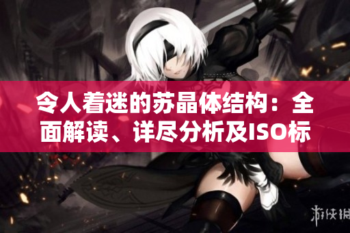 令人著迷的蘇晶體結(jié)構(gòu)：全面解讀、詳盡分析及ISO標(biāo)準(zhǔn)大全