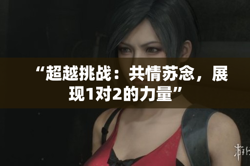 “超越挑戰(zhàn)：共情蘇念，展現(xiàn)1對2的力量”