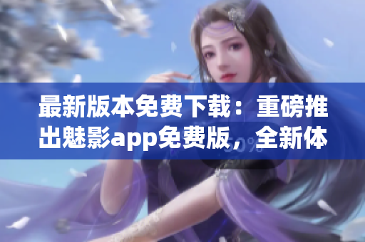 最新版本免費(fèi)下載：重磅推出魅影app免費(fèi)版，全新體驗(yàn)等你來嘗試