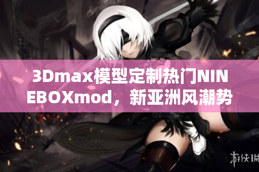 3Dmax模型定制熱門NINEBOXmod，新亞洲風(fēng)潮勢不可擋