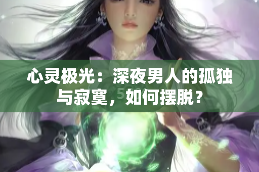 心靈極光：深夜男人的孤獨(dú)與寂寞，如何擺脫？