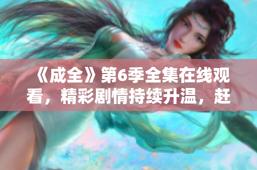 《成全》第6季全集在線觀看，精彩劇情持續(xù)升溫，趕緊打開(kāi)成全影視APP觀看最新更新！