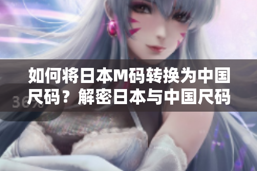 如何將日本M碼轉(zhuǎn)換為中國尺碼？解密日本與中國尺碼換算，輕松購物無憂