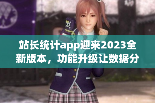 站長(zhǎng)統(tǒng)計(jì)app迎來(lái)2023全新版本，功能升級(jí)讓數(shù)據(jù)分析更精準(zhǔn)