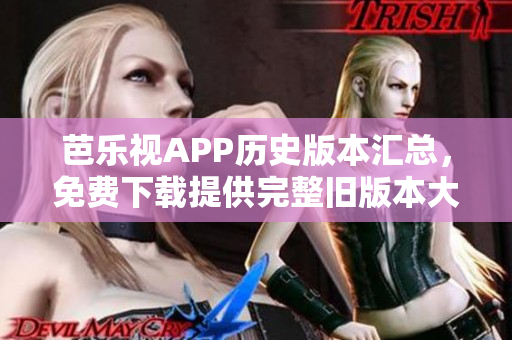 芭樂(lè)視APP歷史版本匯總，免費(fèi)下載提供完整舊版本大全