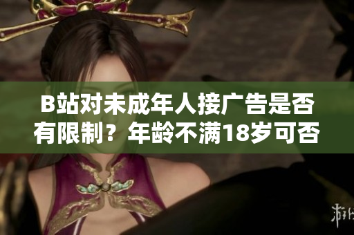 B站對未成年人接廣告是否有限制？年齡不滿18歲可否在B站接廣告？