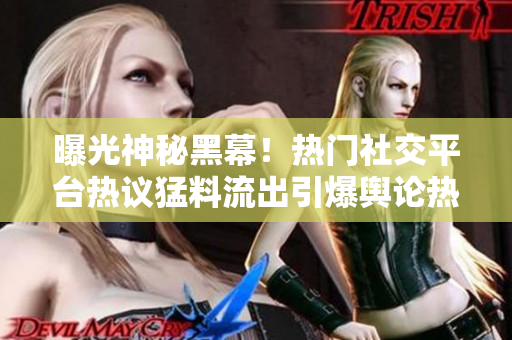 曝光神秘黑幕！熱門社交平臺(tái)熱議猛料流出引爆輿論熱議