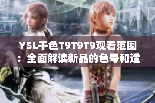 YSL千色T9T9T9觀看范圍：全面解讀新品的色號和適用對象，助你輕松選擇適合的彩妝產(chǎn)品