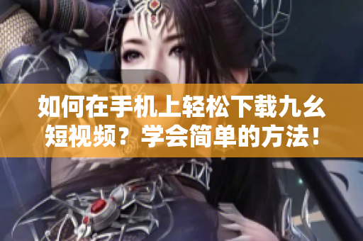 如何在手機(jī)上輕松下載九幺短視頻？學(xué)會(huì)簡(jiǎn)單的方法！