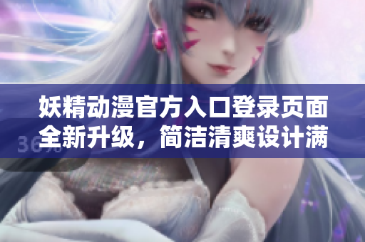 妖精動(dòng)漫官方入口登錄頁(yè)面全新升級(jí)，簡(jiǎn)潔清爽設(shè)計(jì)滿足你的視覺(jué)享受