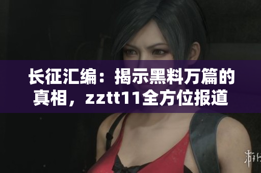 長征匯編：揭示黑料萬篇的真相，zztt11全方位報道