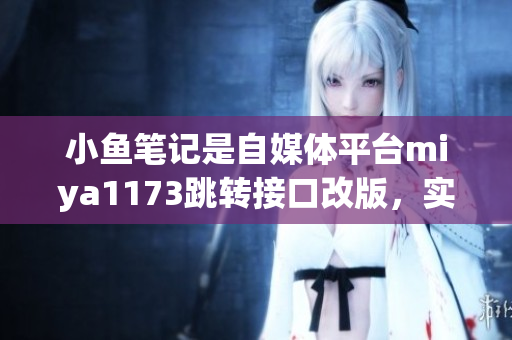 小魚筆記是自媒體平臺miya1173跳轉(zhuǎn)接口改版，實現(xiàn)更便捷的操作流程，用戶體驗提升。