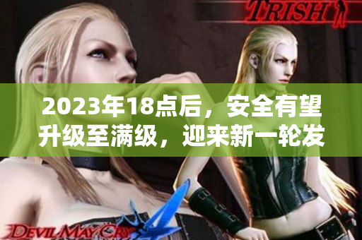 2023年18點(diǎn)后，安全有望升級至滿級，迎來新一輪發(fā)展
