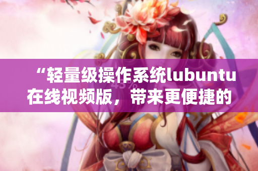 “輕量級(jí)操作系統(tǒng)lubuntu在線視頻版，帶來更便捷的觀看體驗(yàn)”