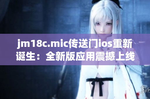 jm18c.mic傳送門ios重新誕生：全新版應(yīng)用震撼上線！