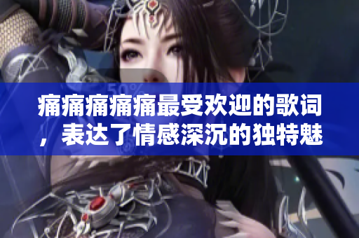 痛痛痛痛痛最受歡迎的歌詞，表達(dá)了情感深沉的獨(dú)特魅力