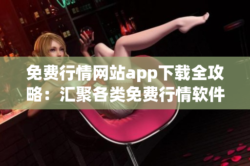免費(fèi)行情網(wǎng)站app下載全攻略：匯聚各類免費(fèi)行情軟件，助您炒股投資更便捷