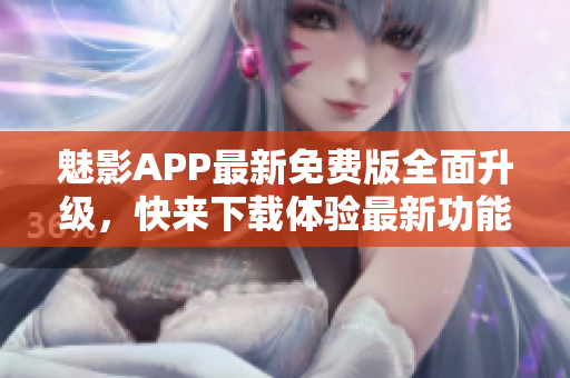 魅影APP最新免費(fèi)版全面升級(jí)，快來下載體驗(yàn)最新功能！