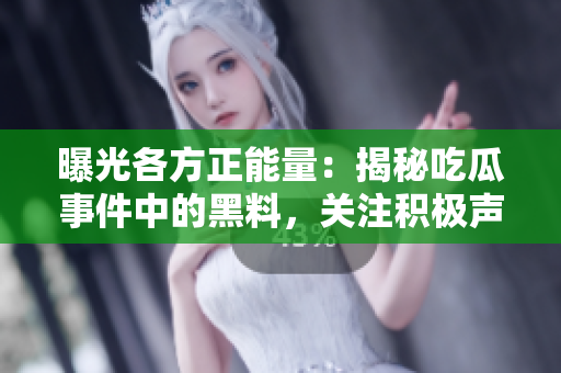 曝光各方正能量：揭秘吃瓜事件中的黑料，關(guān)注積極聲音