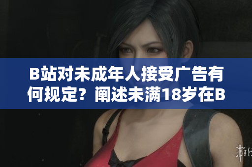 B站對未成年人接受廣告有何規(guī)定？闡述未滿18歲在B站接廣告的限制