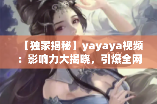 【獨(dú)家揭秘】yayaya視頻：影響力大揭曉，引爆全網(wǎng)熱議！